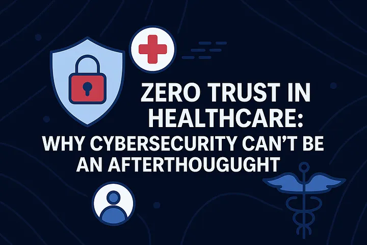 Zero Trust in Healthcare: Why Cybersecurity Must Not Be an Afterthought